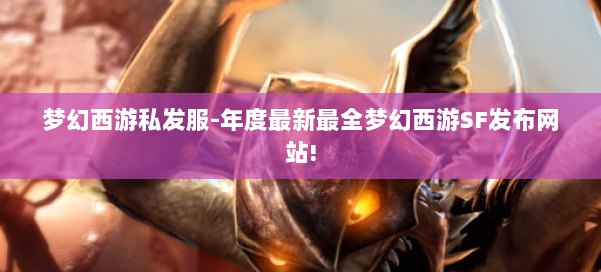 梦幻西游私发服-年度最新最全梦幻西游SF发布网站! 第1张