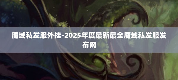 魔域私发服外挂-2025年度最新最全魔域私发服发布网 第1张