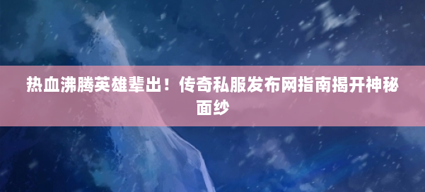 热血沸腾英雄辈出!传奇私服发布网指南揭开神秘面纱