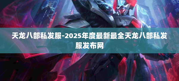 天龙八部私发服-2025年度最新最全天龙八部私发服发布网 第2张