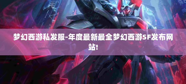 梦幻西游私发服-年度最新最全梦幻西游SF发布网站! 第2张