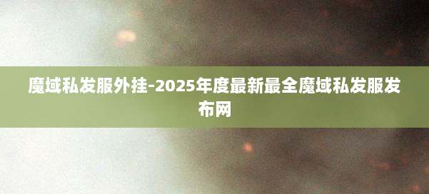 魔域私发服外挂-2025年度最新最全魔域私发服发布网 第2张