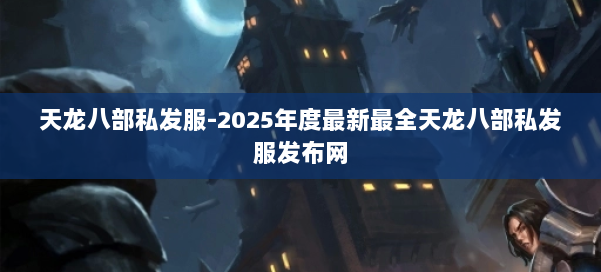天龙八部私发服-2025年度最新最全天龙八部私发服发布网 第2张
