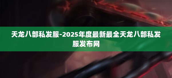 天龙八部私发服-2025年度最新最全天龙八部私发服发布网 第3张