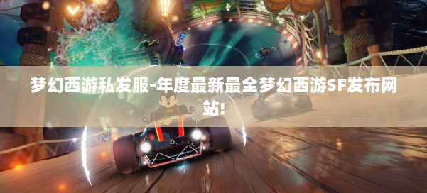 梦幻西游私发服-年度最新最全梦幻西游SF发布网站!