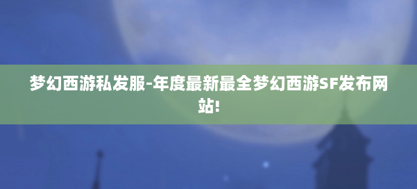 梦幻西游私发服-年度最新最全梦幻西游SF发布网站!