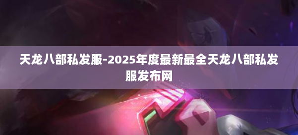 天龙八部私发服-2025年度最新最全天龙八部私发服发布网 第1张