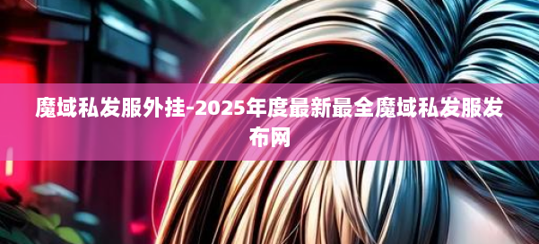 魔域私发服外挂-2025年度最新最全魔域私发服发布网 第3张