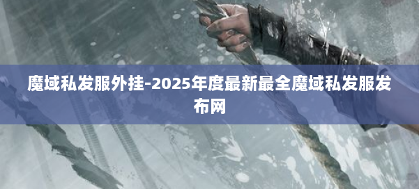 魔域私发服外挂-2025年度最新最全魔域私发服发布网 第1张