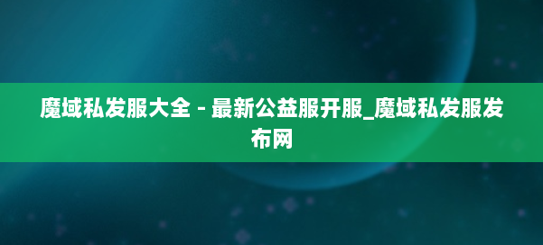 魔域私发服大全 - 最新公益服开服_魔域私发服发布网 第2张