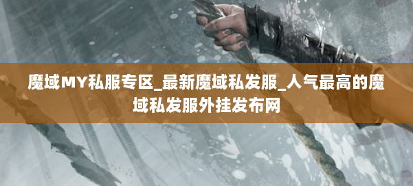魔域MY私服专区_最新魔域私发服_人气最高的魔域私发服外挂发布网 第1张