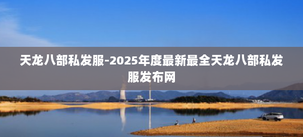 天龙八部私发服-2025年度最新最全天龙八部私发服发布网 第2张