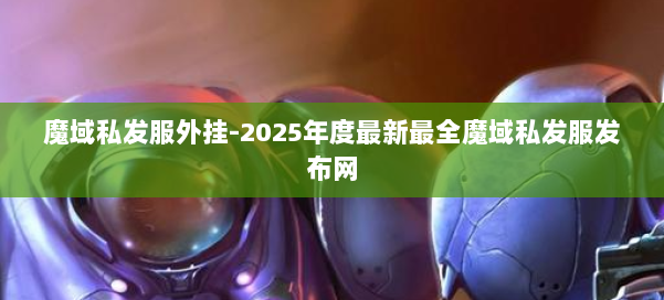 魔域私发服外挂-2025年度最新最全魔域私发服发布网 第2张