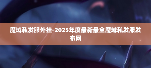 魔域私发服外挂-2025年度最新最全魔域私发服发布网 第3张