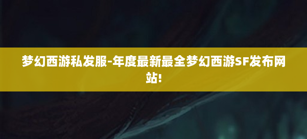 梦幻西游私发服-年度最新最全梦幻西游SF发布网站! 第2张