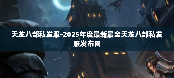 天龙八部私发服-2025年度最新最全天龙八部私发服发布网 第2张 天龙八部私发服-2025年度最新最全天龙八部私发服发布网 第2张