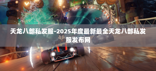 天龙八部私发服-2025年度最新最全天龙八部私发服发布网 第3张 天龙八部私发服-2025年度最新最全天龙八部私发服发布网 第3张