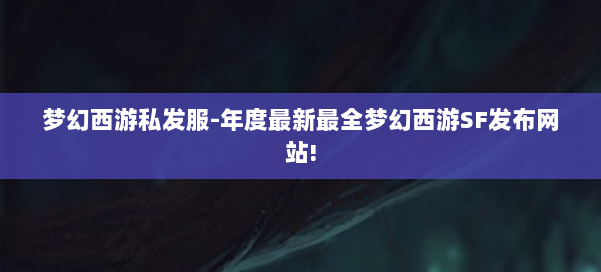 梦幻西游私发服-年度最新最全梦幻西游SF发布网站!