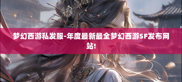 梦幻西游私发服-年度最新最全梦幻西游SF发布网站!
