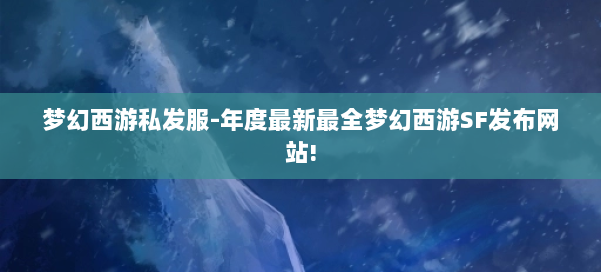 梦幻西游私发服-年度最新最全梦幻西游SF发布网站! 第2张