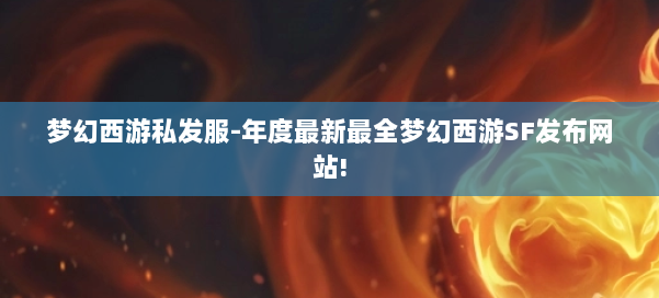 梦幻西游私发服-年度最新最全梦幻西游SF发布网站! 第2张