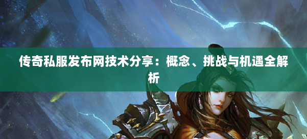 传奇私服发布网技术分享:概念、挑战与机遇全解析