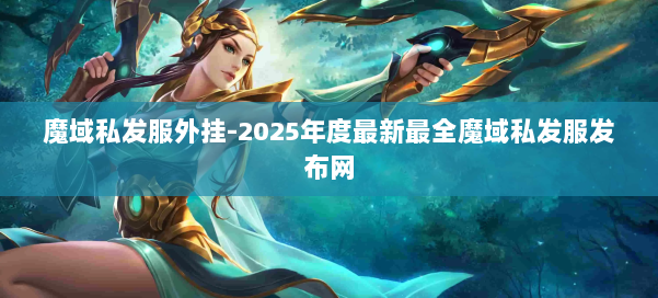 魔域私发服外挂-2025年度最新最全魔域私发服发布网 第1张 魔域私发服外挂-2025年度最新最全魔域私发服发布网 第1张