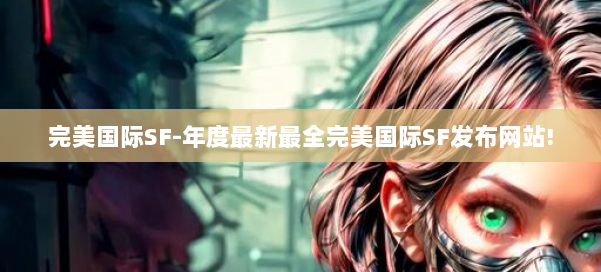 完美国际SF-年度最新最全完美国际SF发布网站! 第2张