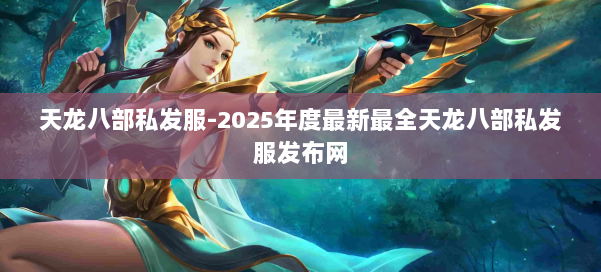天龙八部私发服-2025年度最新最全天龙八部私发服发布网 第2张