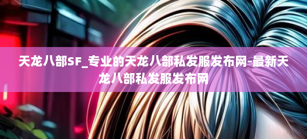 天龙八部SF_专业的天龙八部私发服发布网-最新天龙八部私发服发布网 第1张 天龙八部SF_专业的天龙八部私发服发布网-最新天龙八部私发服发布网 第1张