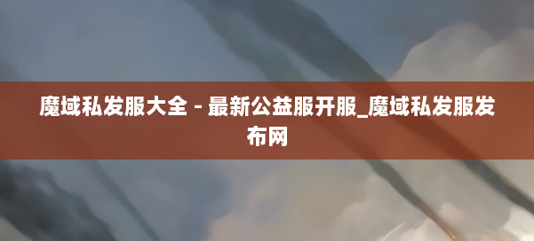 魔域私发服大全 - 最新公益服开服_魔域私发服发布网 第3张 魔域私发服大全 - 最新公益服开服_魔域私发服发布网 第3张