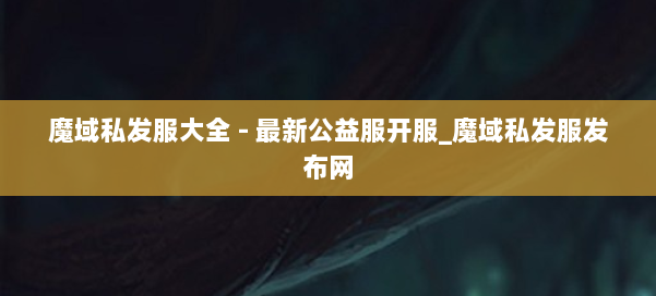 魔域私发服大全 - 最新公益服开服_魔域私发服发布网 第1张 魔域私发服大全 - 最新公益服开服_魔域私发服发布网 第1张
