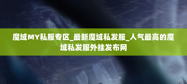 魔域MY私服专区_最新魔域私发服_人气最高的魔域私发服外挂发布网 第1张