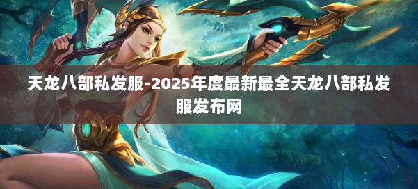 天龙八部私发服-2025年度最新最全天龙八部私发服发布网 第2张