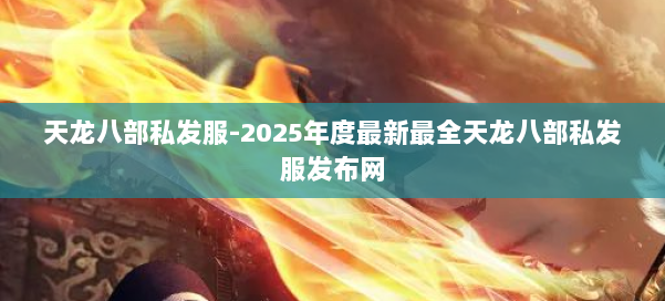 天龙八部私发服-2025年度最新最全天龙八部私发服发布网 第1张