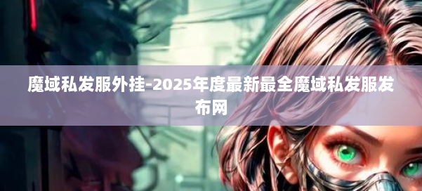魔域私发服外挂-2025年度最新最全魔域私发服发布网 第2张