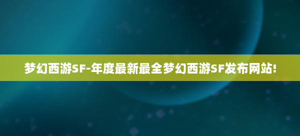 梦幻西游SF-年度最新最全梦幻西游SF发布网站!