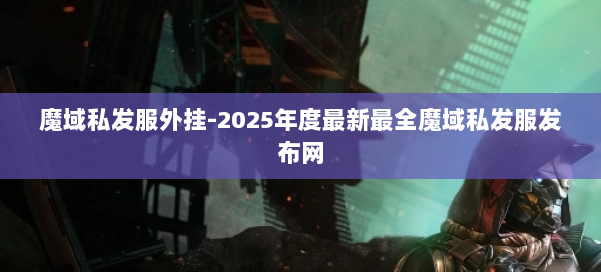 魔域私发服外挂-2025年度最新最全魔域私发服发布网 第1张