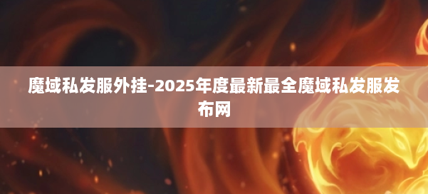 魔域私发服外挂-2025年度最新最全魔域私发服发布网 第1张