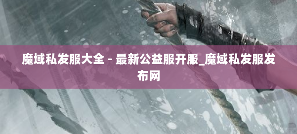 魔域私发服大全 - 最新公益服开服_魔域私发服发布网 第2张
