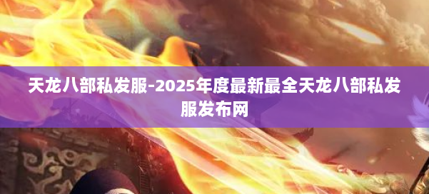天龙八部私发服-2025年度最新最全天龙八部私发服发布网 第3张