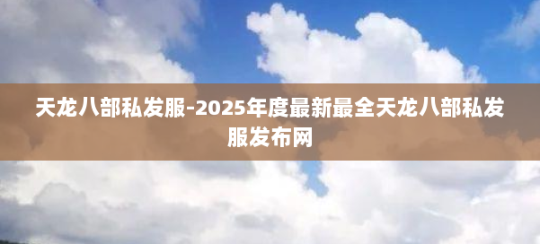 天龙八部私发服-2025年度最新最全天龙八部私发服发布网 第2张