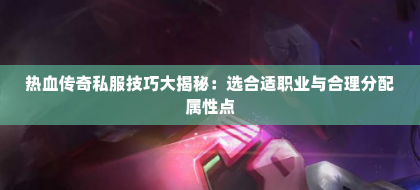 热血传奇私服技巧大揭秘：选合适职业与合理分配属性点