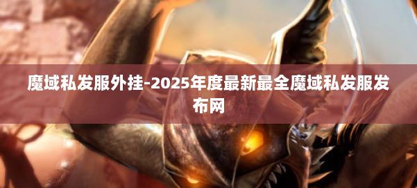 魔域私发服外挂-2025年度最新最全魔域私发服发布网 第1张 魔域私发服外挂-2025年度最新最全魔域私发服发布网 第1张
