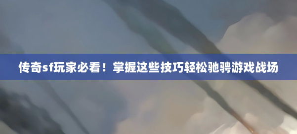 传奇sf玩家必看！掌握这些技巧轻松驰骋游戏战场