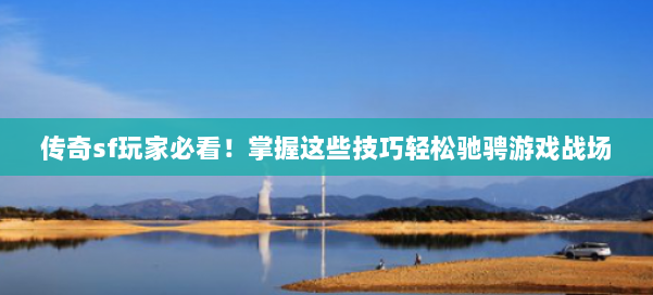 传奇sf玩家必看！掌握这些技巧轻松驰骋游戏战场