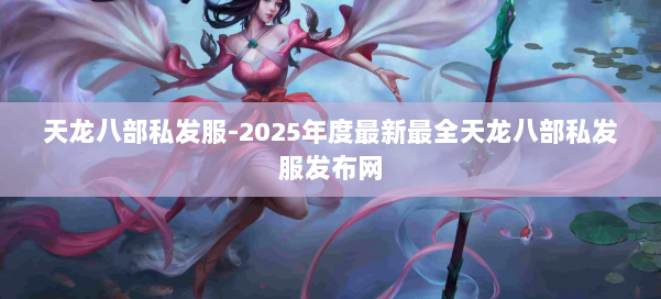 天龙八部私发服-2025年度最新最全天龙八部私发服发布网 第1张