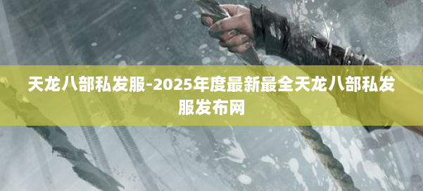 天龙八部私发服-2025年度最新最全天龙八部私发服发布网 第1张