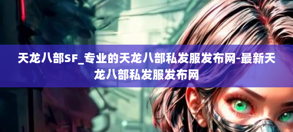 天龙八部SF_专业的天龙八部私发服发布网-最新天龙八部私发服发布网 第1张 天龙八部SF_专业的天龙八部私发服发布网-最新天龙八部私发服发布网 第1张