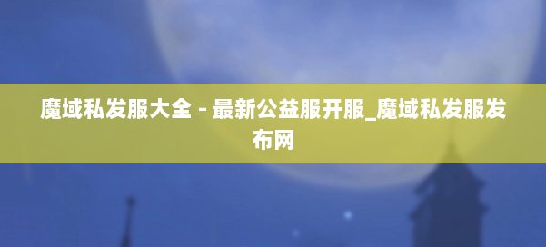 魔域私发服大全 - 最新公益服开服_魔域私发服发布网 第2张